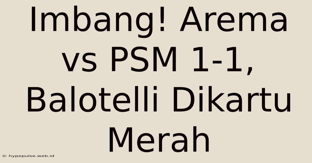 Imbang! Arema Vs PSM 1-1, Balotelli Dikartu Merah