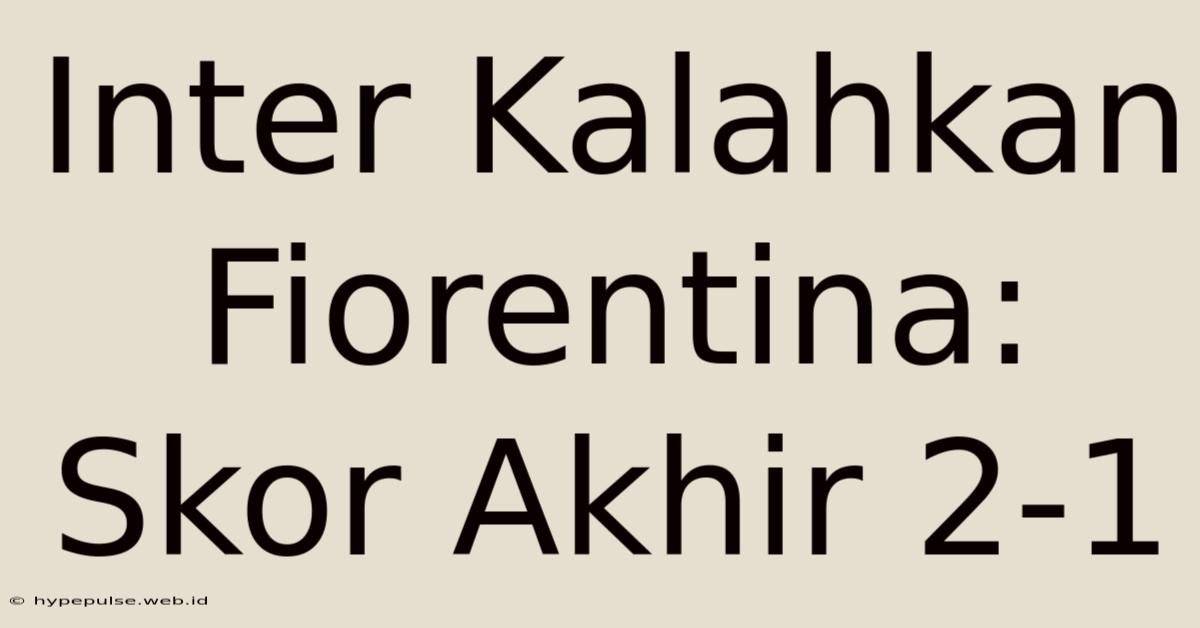 Inter Kalahkan Fiorentina: Skor Akhir 2-1