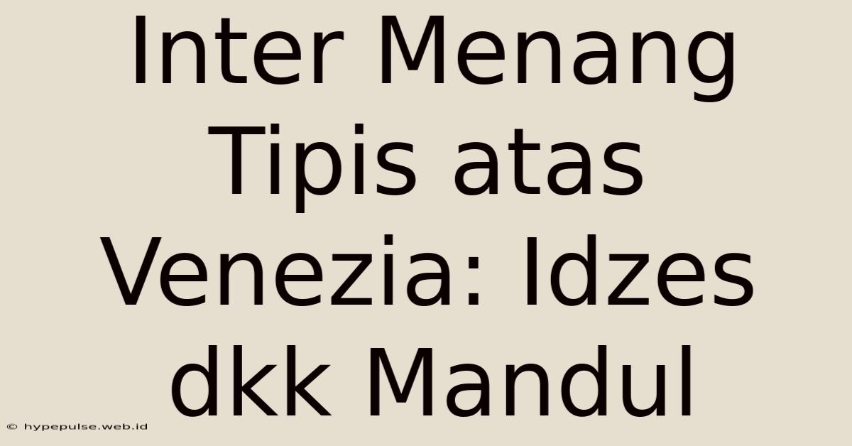 Inter Menang Tipis Atas Venezia: Idzes Dkk Mandul