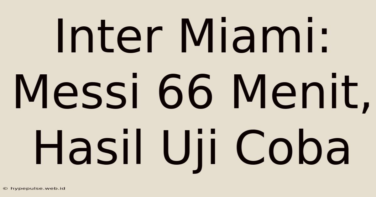 Inter Miami: Messi 66 Menit, Hasil Uji Coba