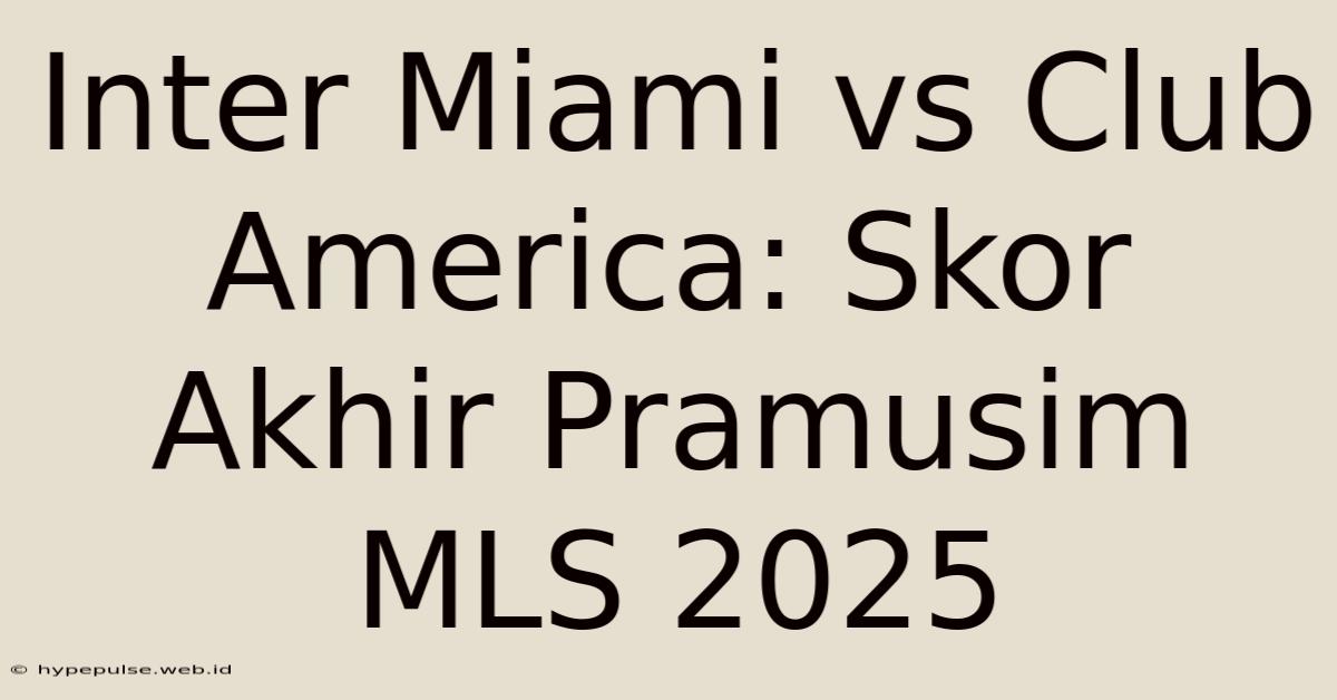 Inter Miami Vs Club America: Skor Akhir Pramusim MLS 2025