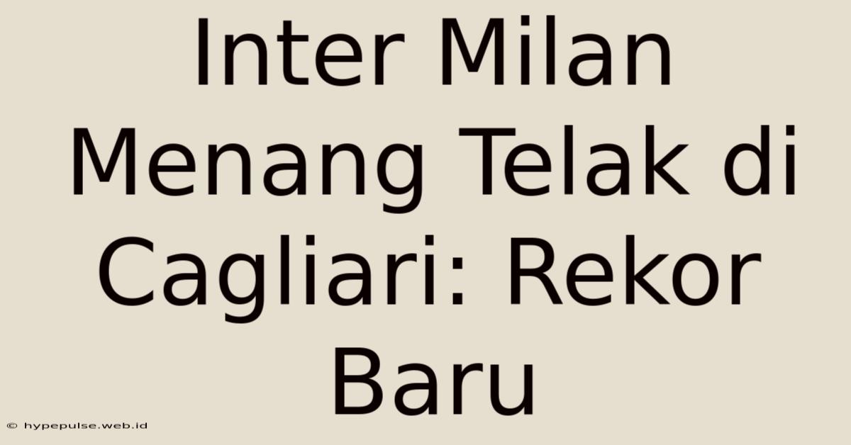 Inter Milan Menang Telak Di Cagliari: Rekor Baru