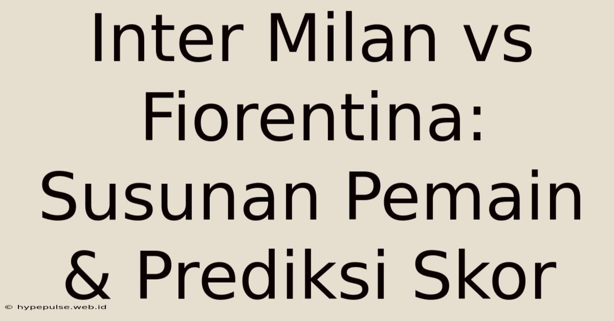 Inter Milan Vs Fiorentina: Susunan Pemain & Prediksi Skor