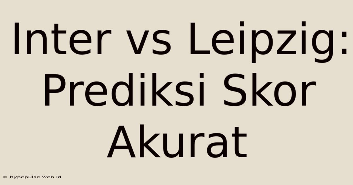 Inter Vs Leipzig: Prediksi Skor Akurat