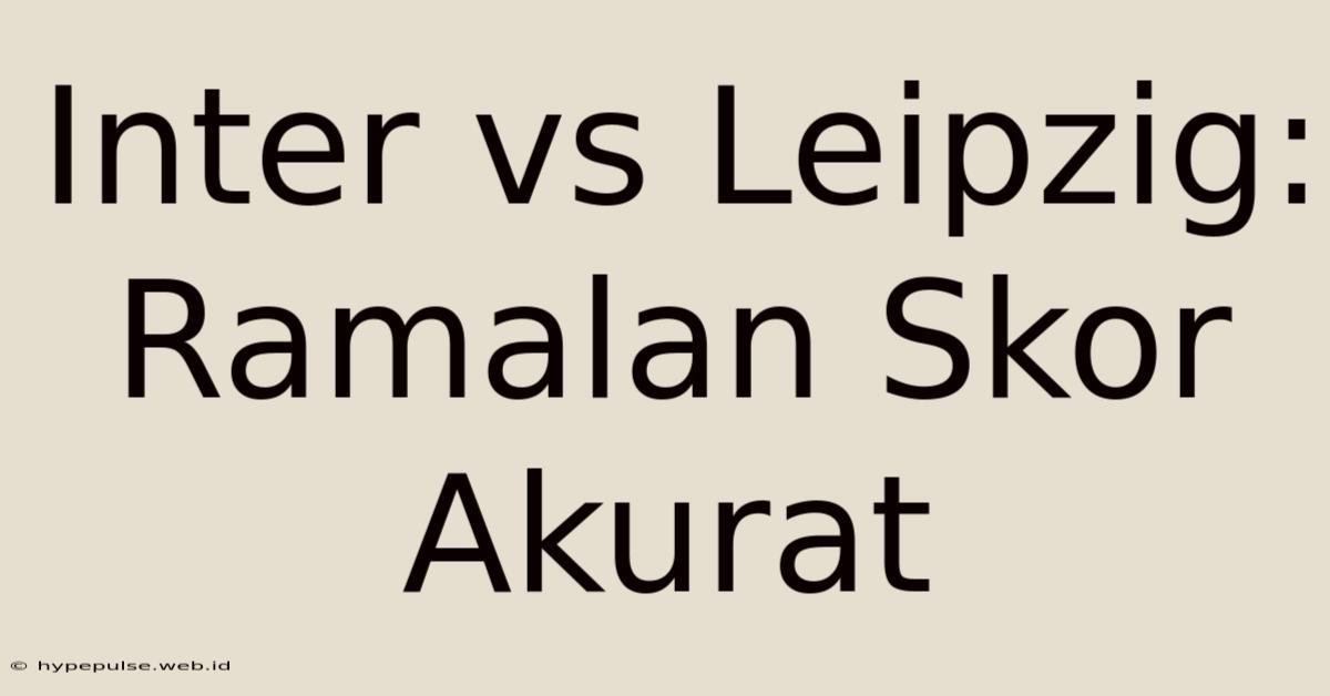 Inter Vs Leipzig: Ramalan Skor Akurat