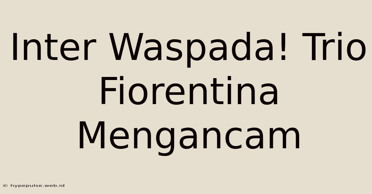 Inter Waspada! Trio Fiorentina Mengancam