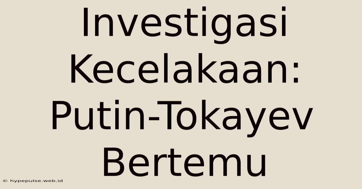 Investigasi Kecelakaan: Putin-Tokayev Bertemu