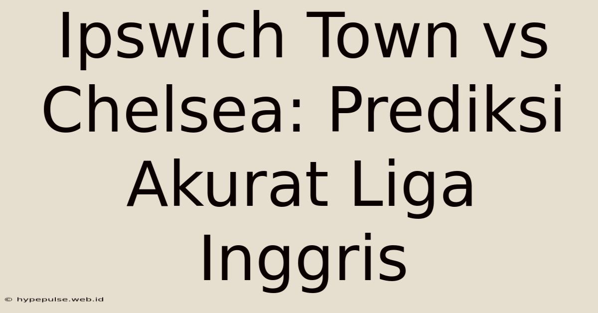 Ipswich Town Vs Chelsea: Prediksi Akurat Liga Inggris