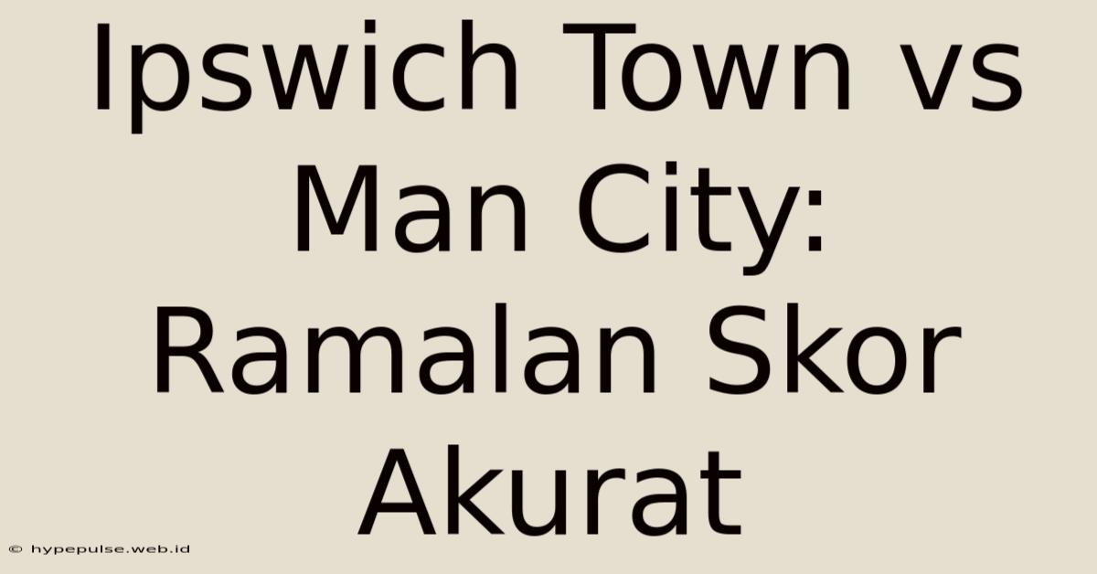 Ipswich Town Vs Man City: Ramalan Skor Akurat