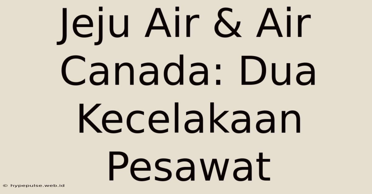 Jeju Air & Air Canada: Dua Kecelakaan Pesawat