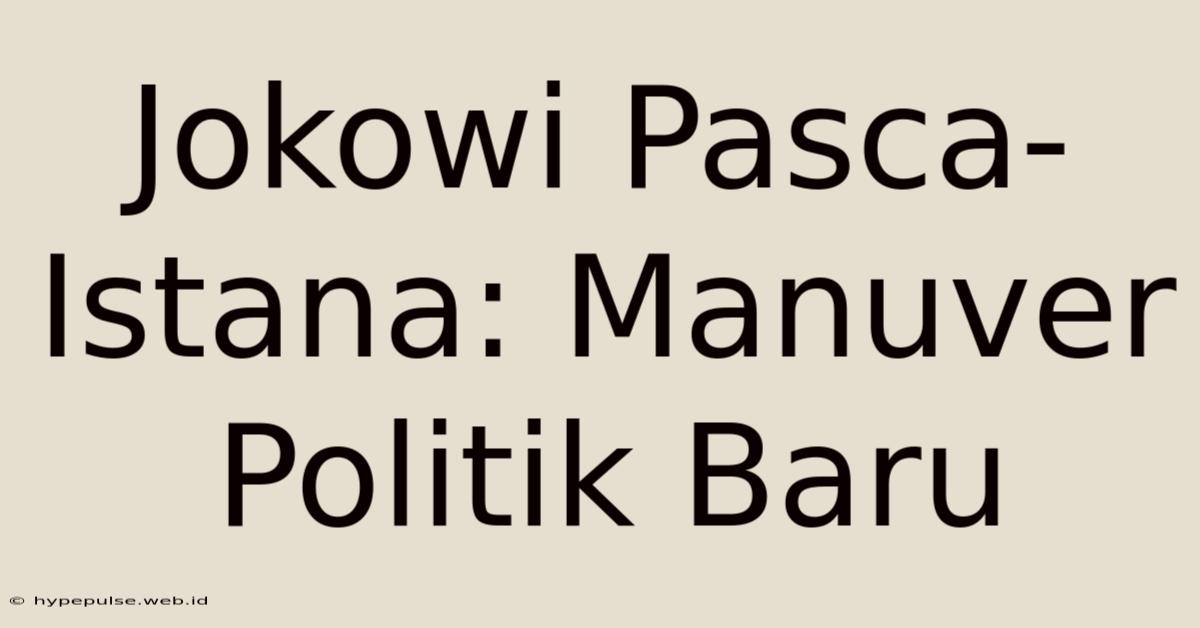 Jokowi Pasca-Istana: Manuver Politik Baru