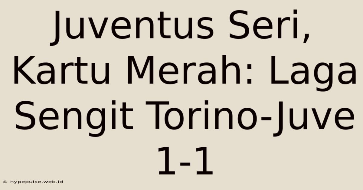 Juventus Seri, Kartu Merah: Laga Sengit Torino-Juve 1-1