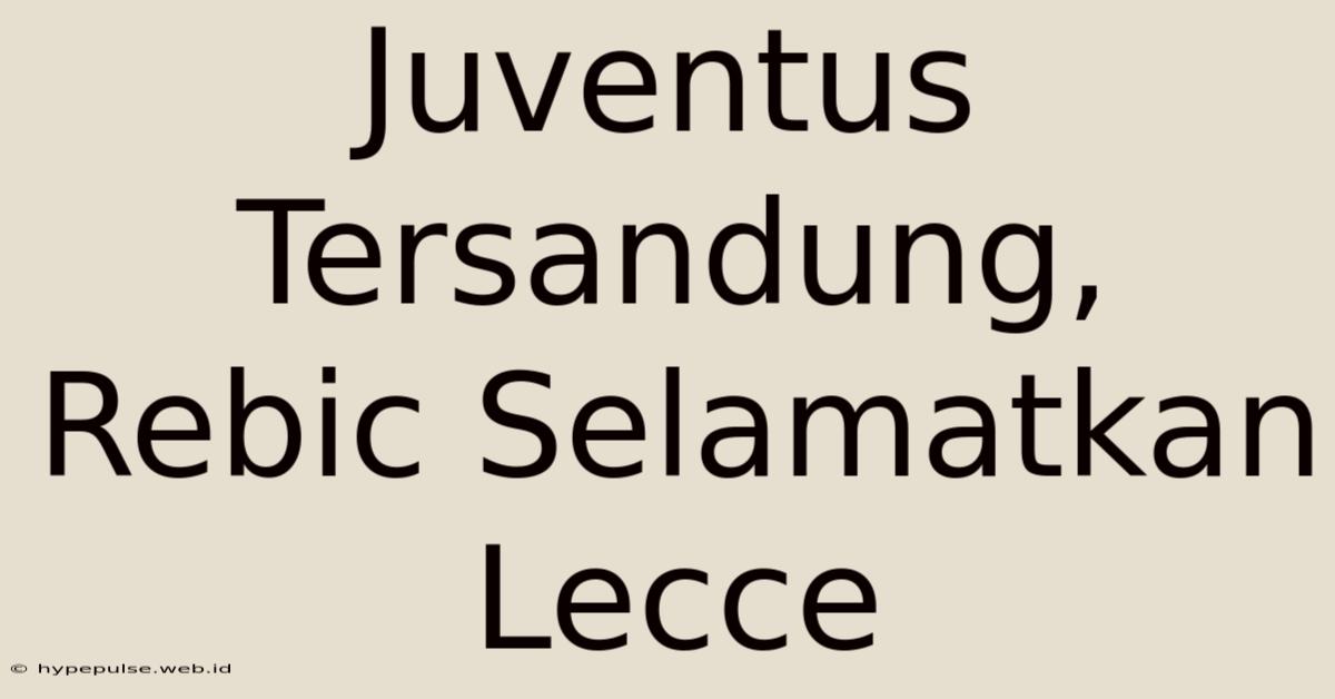 Juventus Tersandung, Rebic Selamatkan Lecce