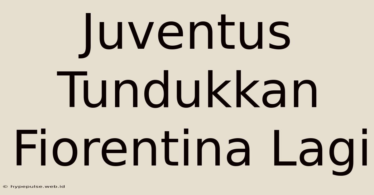 Juventus Tundukkan Fiorentina Lagi