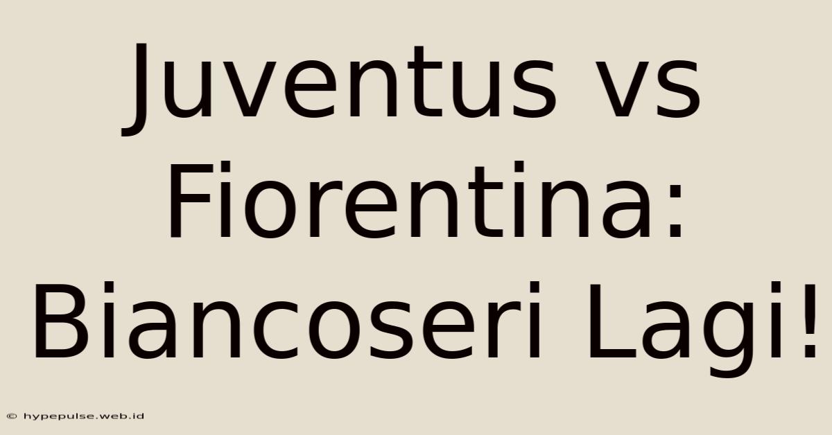 Juventus Vs Fiorentina: Biancoseri Lagi!