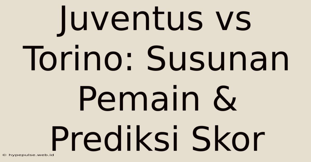 Juventus Vs Torino: Susunan Pemain & Prediksi Skor