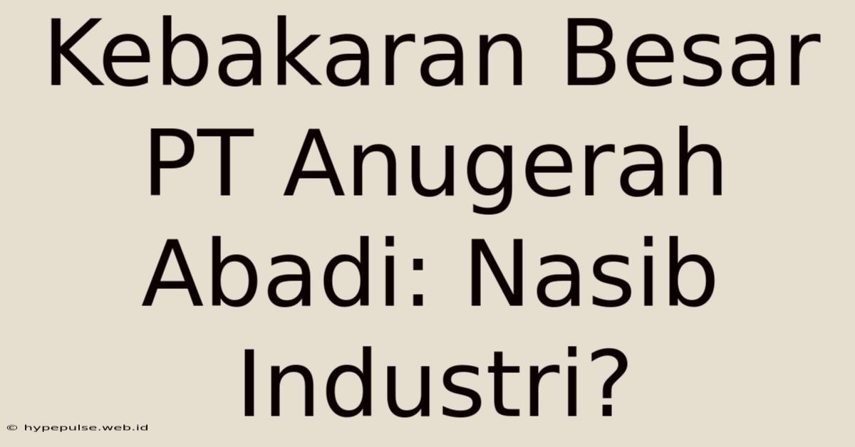 Kebakaran Besar PT Anugerah Abadi: Nasib Industri?