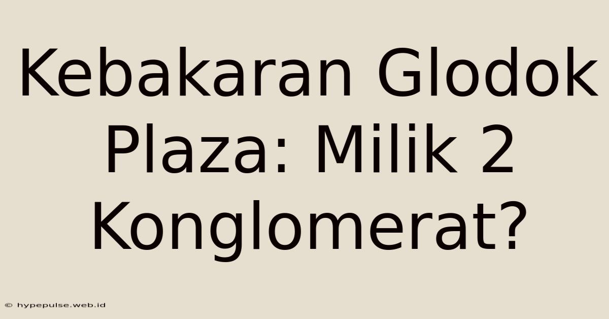 Kebakaran Glodok Plaza: Milik 2 Konglomerat?