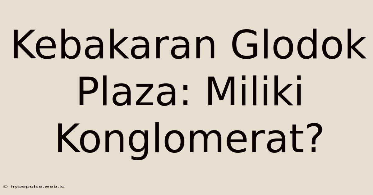 Kebakaran Glodok Plaza: Miliki Konglomerat?