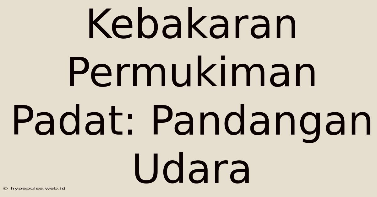 Kebakaran Permukiman Padat: Pandangan Udara