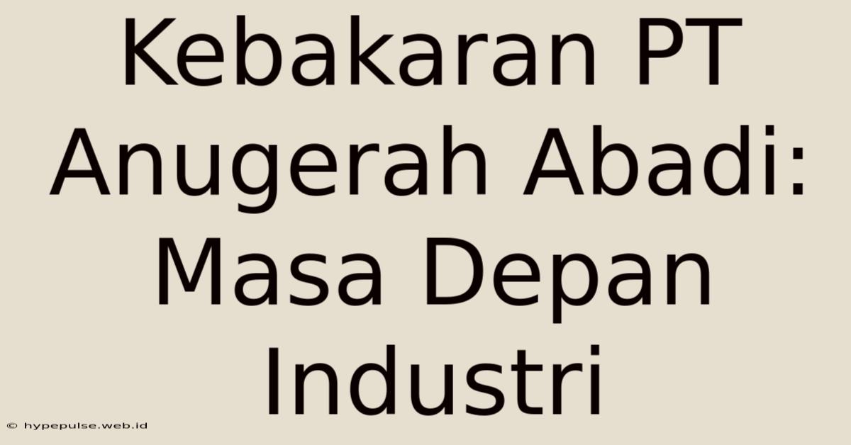 Kebakaran PT Anugerah Abadi: Masa Depan Industri