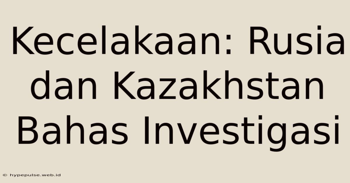 Kecelakaan: Rusia Dan Kazakhstan Bahas Investigasi