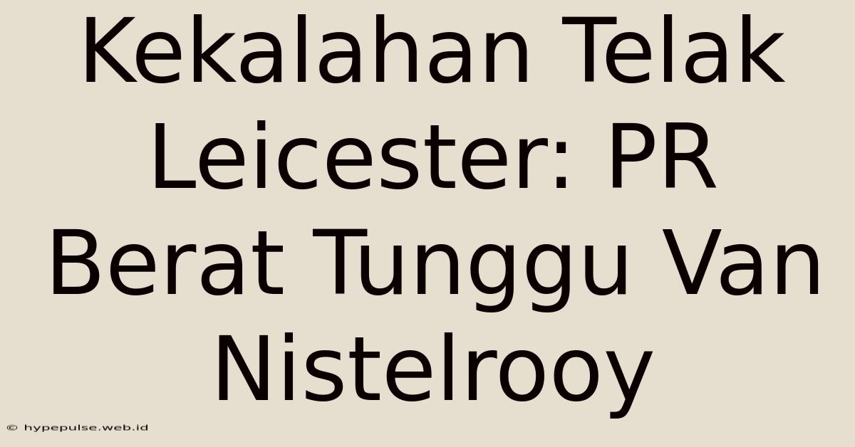 Kekalahan Telak Leicester: PR Berat Tunggu Van Nistelrooy