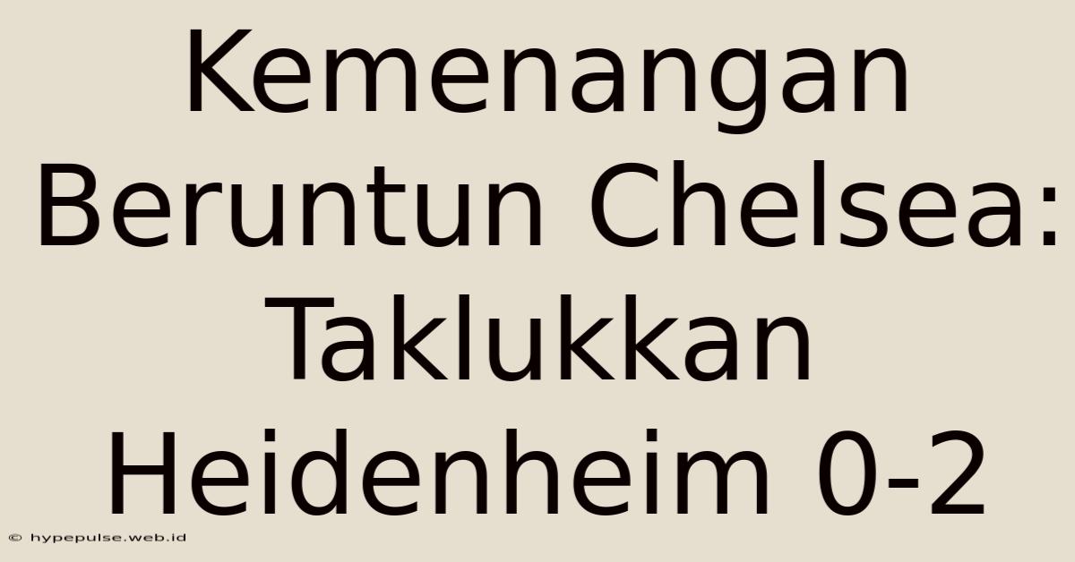 Kemenangan Beruntun Chelsea: Taklukkan Heidenheim 0-2