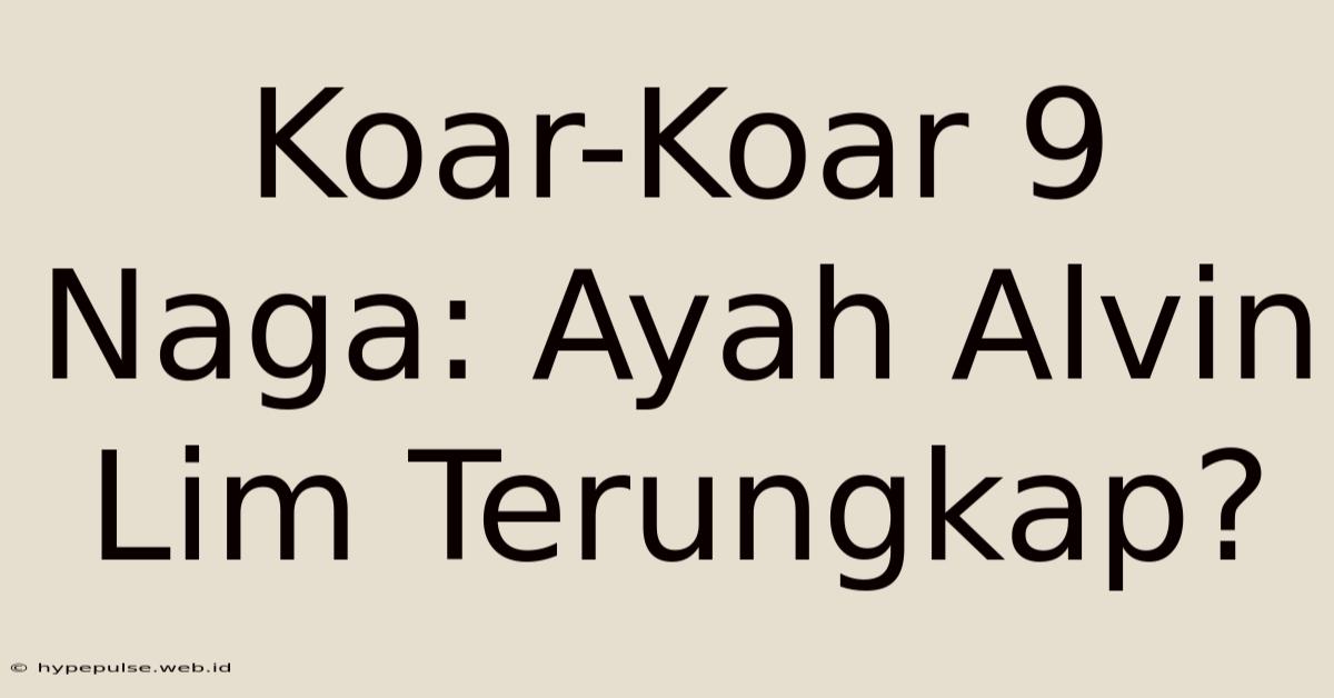 Koar-Koar 9 Naga: Ayah Alvin Lim Terungkap?