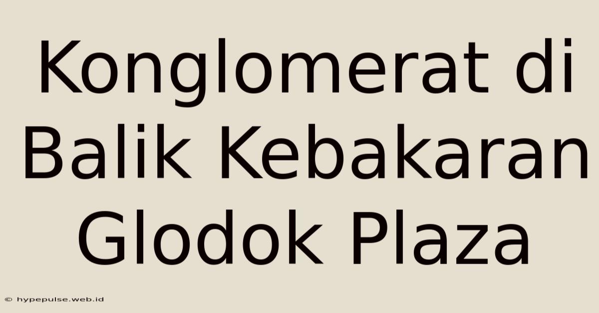 Konglomerat Di Balik Kebakaran Glodok Plaza