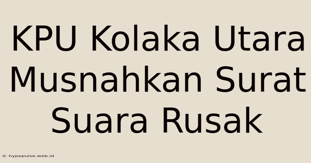 KPU Kolaka Utara Musnahkan Surat Suara Rusak