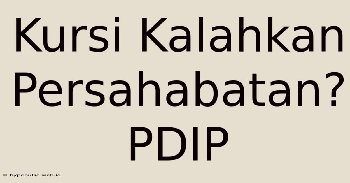 Kursi Kalahkan Persahabatan? PDIP