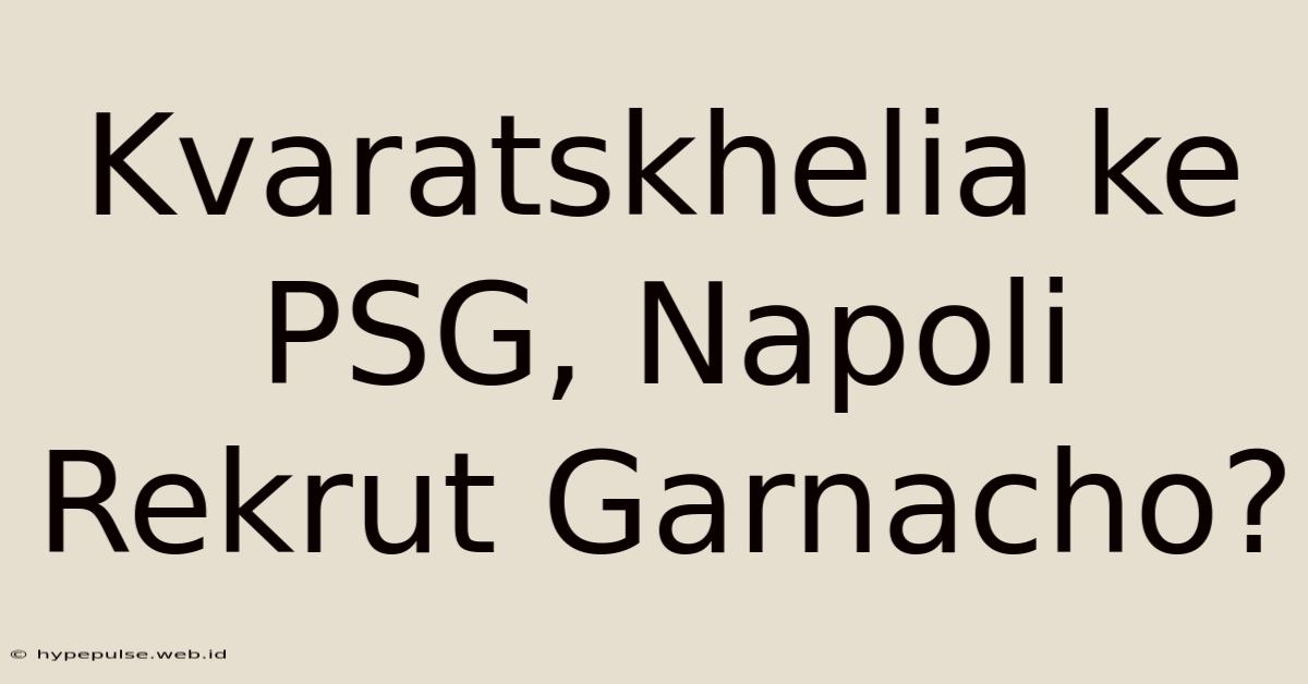 Kvaratskhelia Ke PSG, Napoli Rekrut Garnacho?