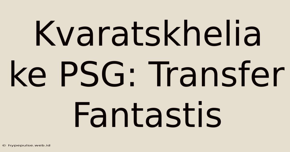 Kvaratskhelia Ke PSG: Transfer Fantastis