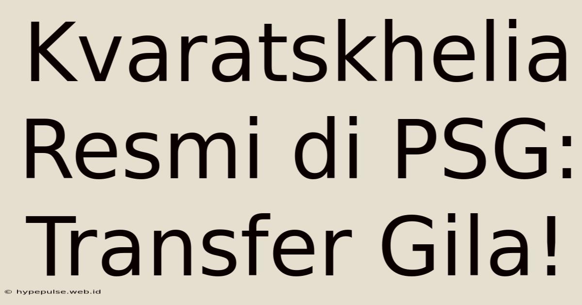 Kvaratskhelia Resmi Di PSG: Transfer Gila!