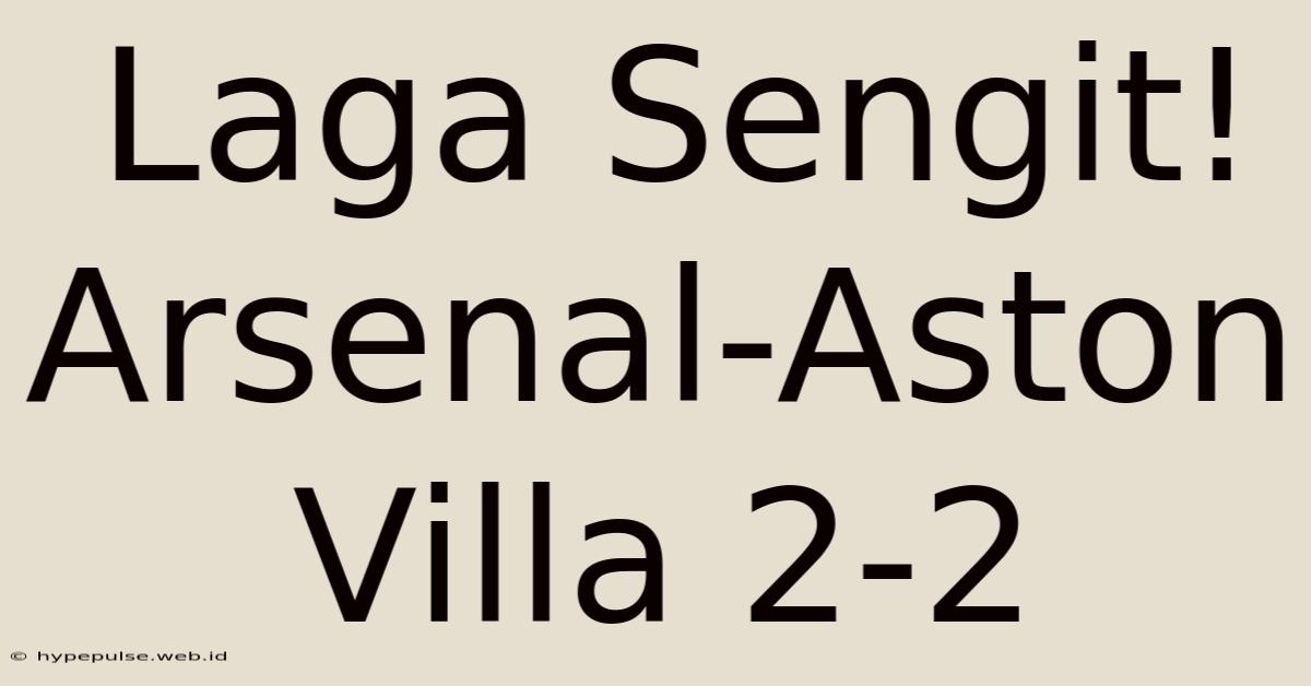 Laga Sengit! Arsenal-Aston Villa 2-2