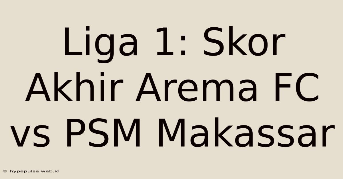 Liga 1: Skor Akhir Arema FC Vs PSM Makassar