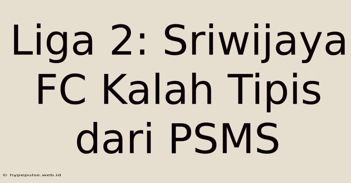 Liga 2: Sriwijaya FC Kalah Tipis Dari PSMS