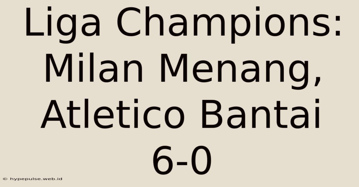 Liga Champions: Milan Menang, Atletico Bantai 6-0