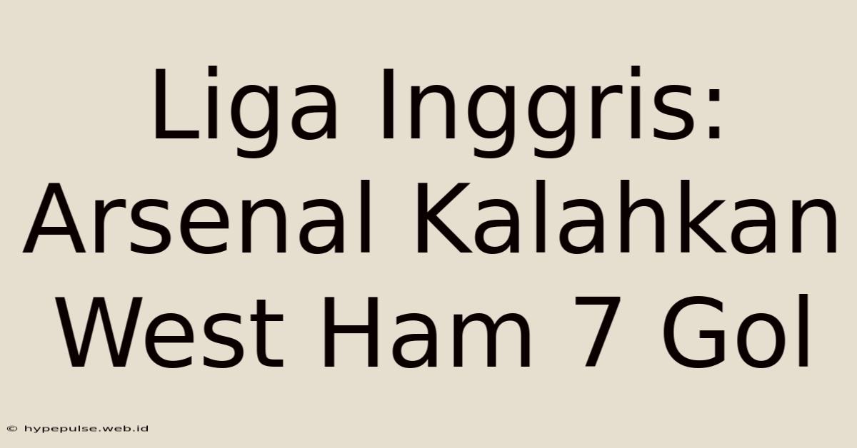 Liga Inggris: Arsenal Kalahkan West Ham 7 Gol