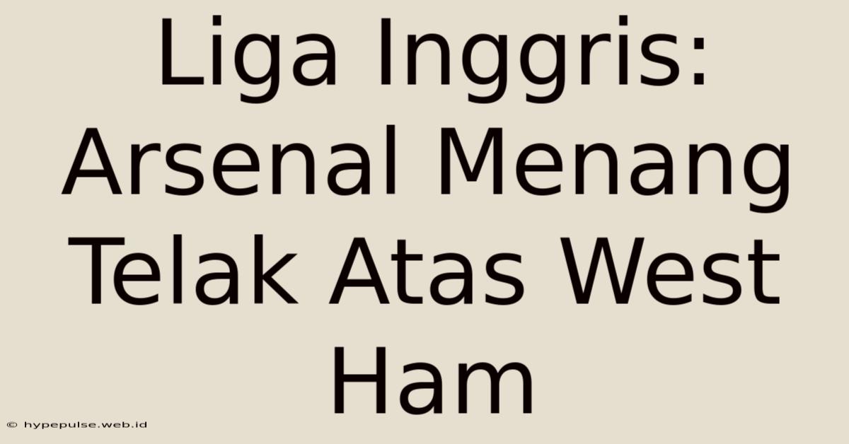 Liga Inggris: Arsenal Menang Telak Atas West Ham