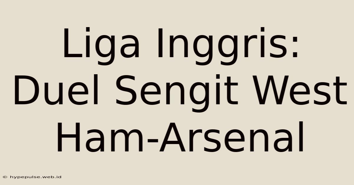 Liga Inggris: Duel Sengit West Ham-Arsenal