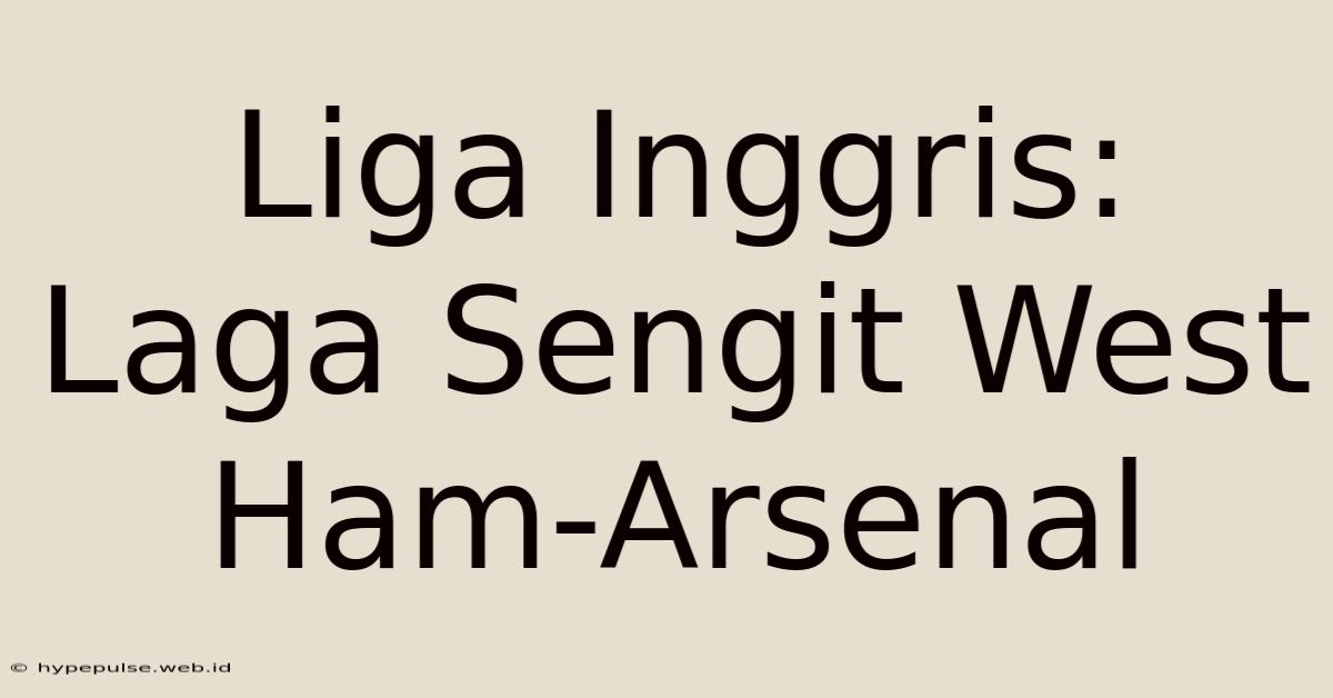 Liga Inggris: Laga Sengit West Ham-Arsenal