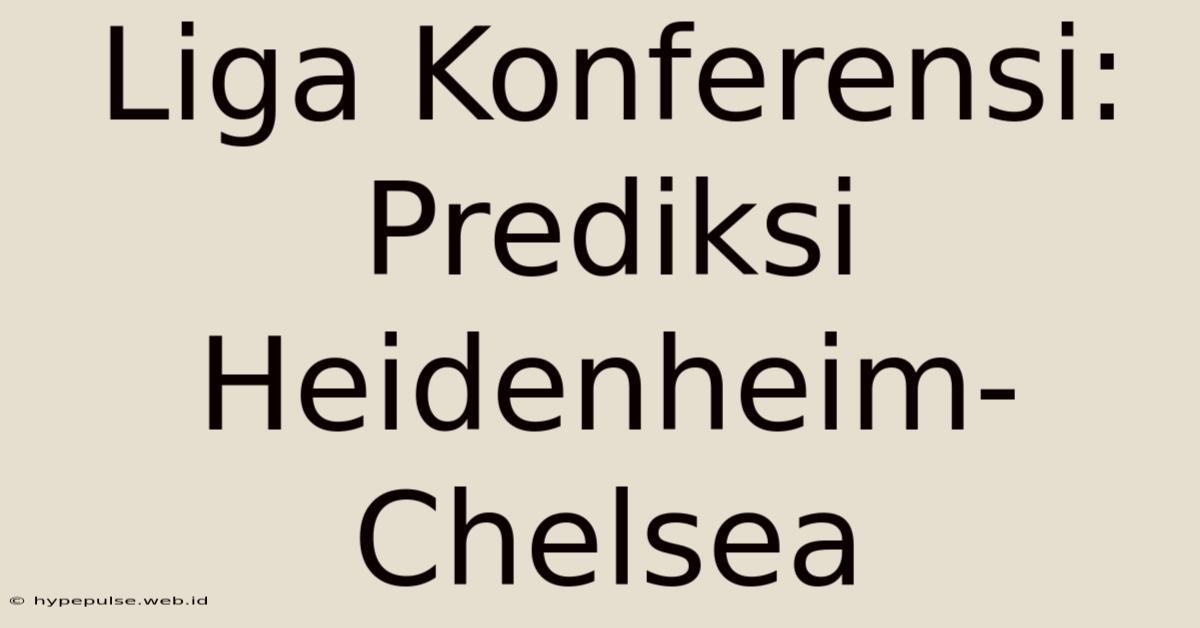 Liga Konferensi: Prediksi Heidenheim-Chelsea