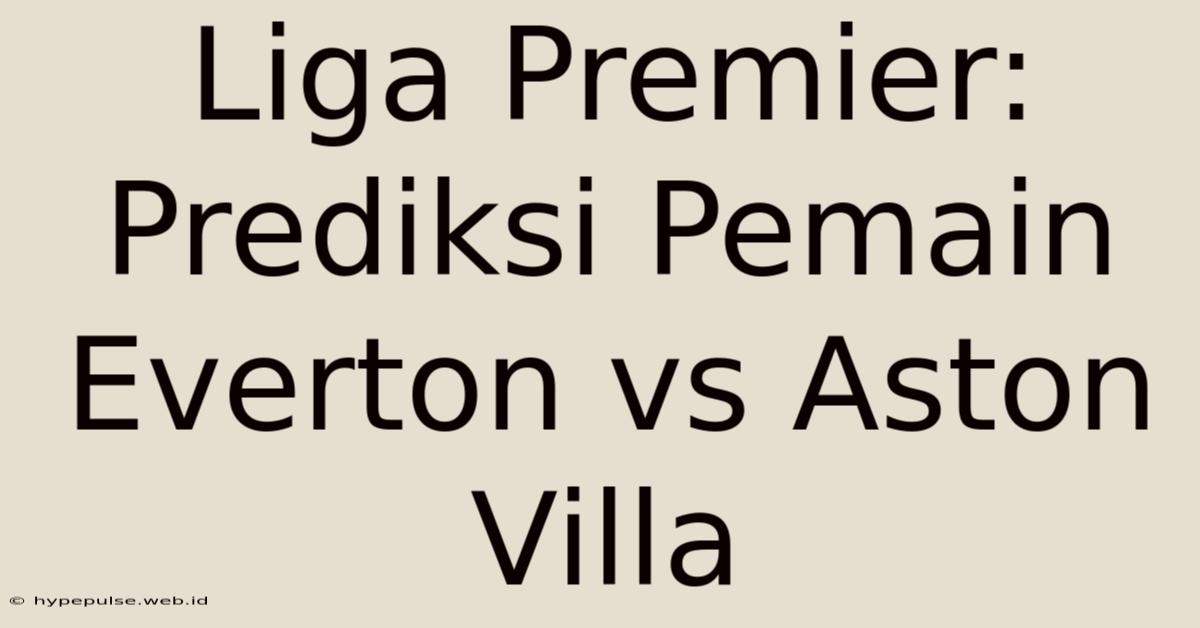 Liga Premier: Prediksi Pemain Everton Vs Aston Villa