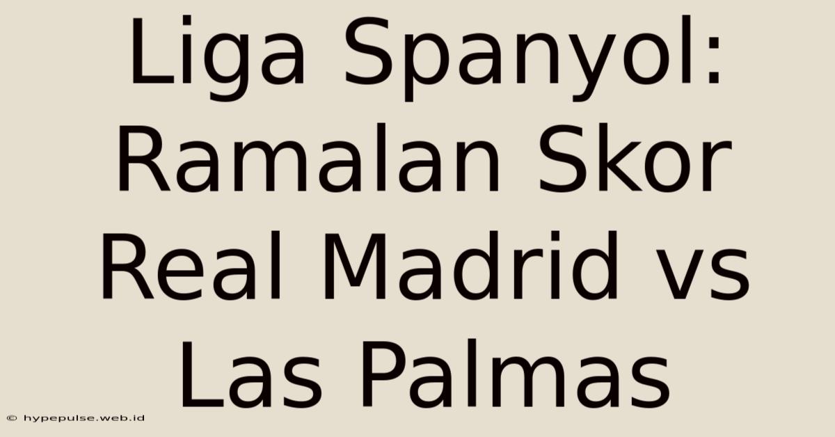 Liga Spanyol: Ramalan Skor Real Madrid Vs Las Palmas