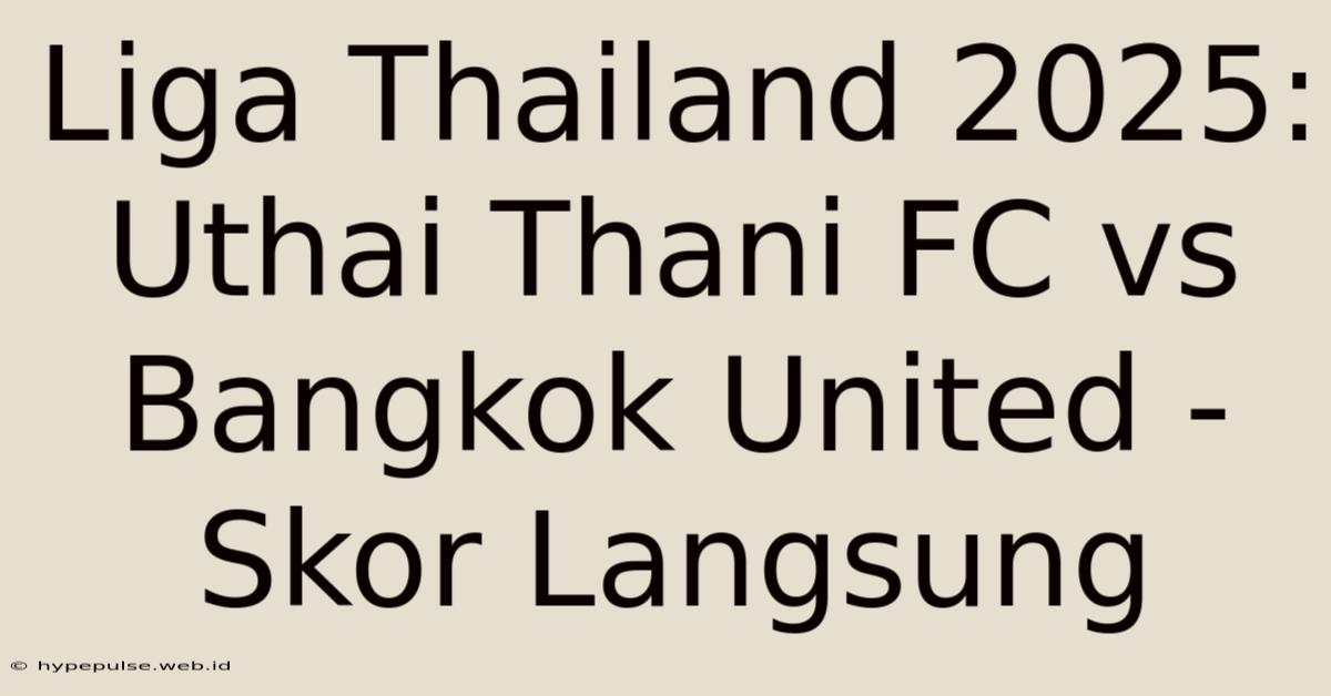 Liga Thailand 2025: Uthai Thani FC Vs Bangkok United - Skor Langsung