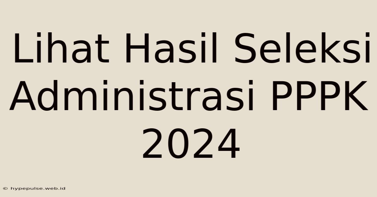 Lihat Hasil Seleksi Administrasi PPPK 2024