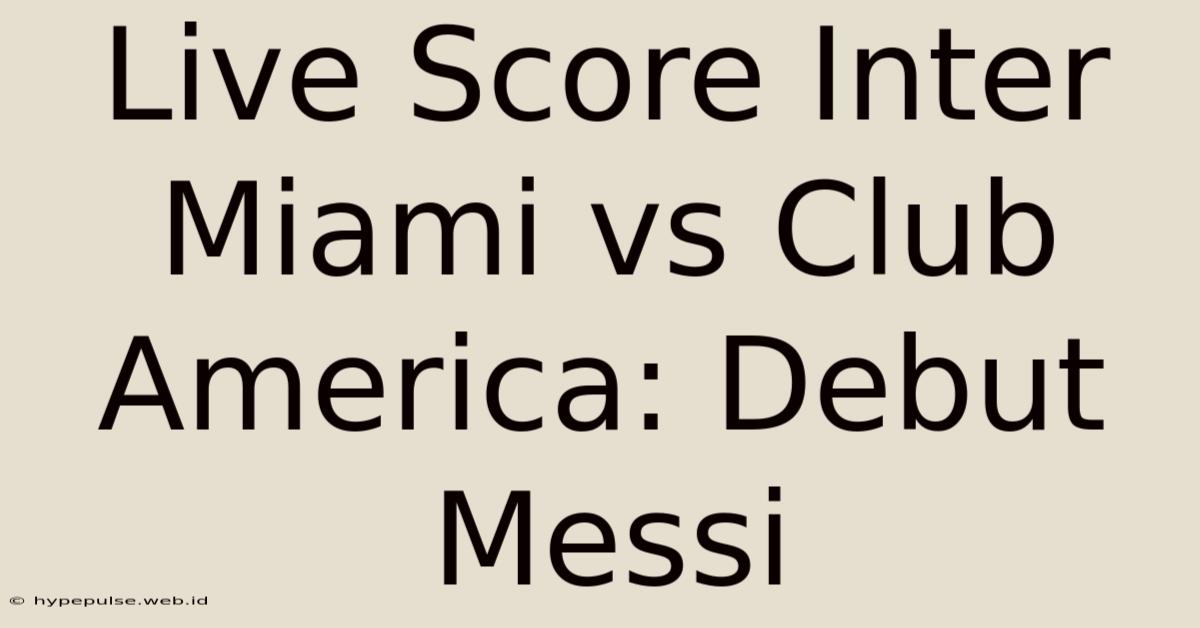 Live Score Inter Miami Vs Club America: Debut Messi