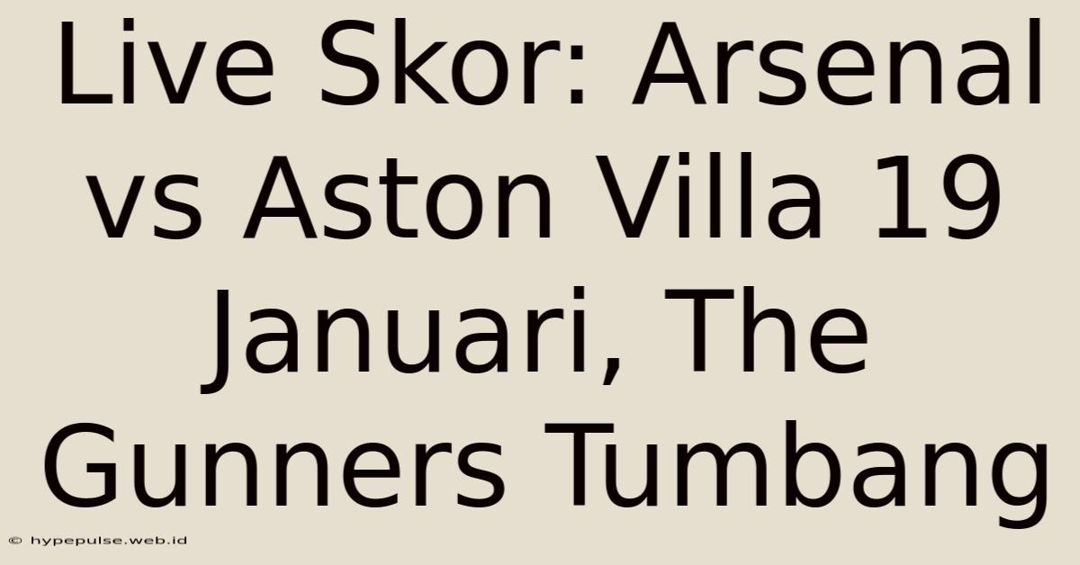 Live Skor: Arsenal Vs Aston Villa 19 Januari, The Gunners Tumbang